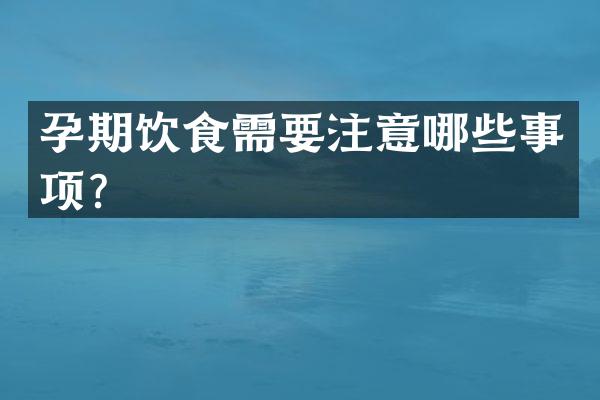 孕期饮食需要注意哪些事项？