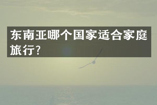 东南亚哪个国家适合家庭旅行？
