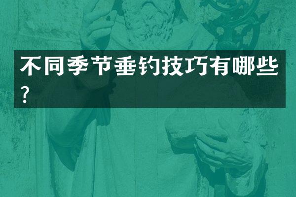 不同季节垂钓技巧有哪些？