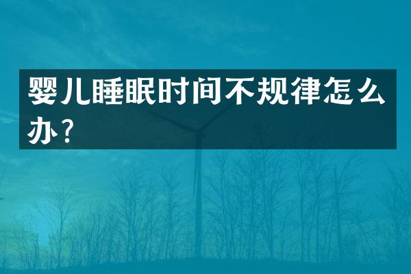 婴儿睡眠时间不规律怎么办？