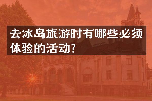 去冰岛旅游时有哪些必须体验的活动？