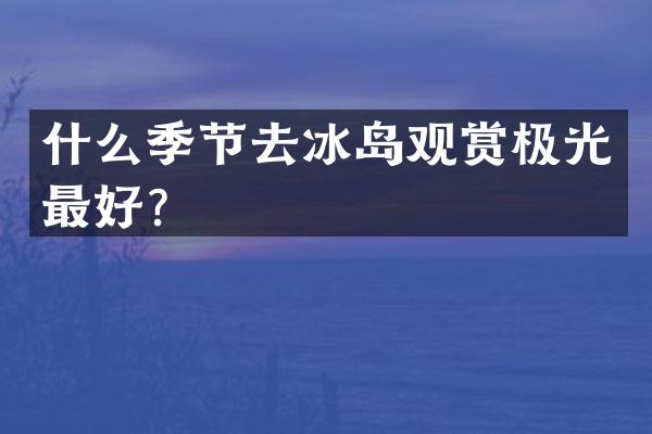 什么季节去冰岛观赏极光最好？