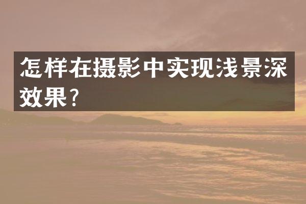 怎样在摄影中实现浅景深效果？