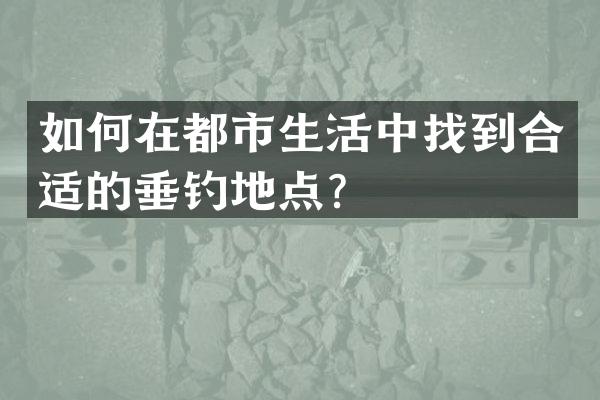 如何在都市生活中找到合适的垂钓地点？
