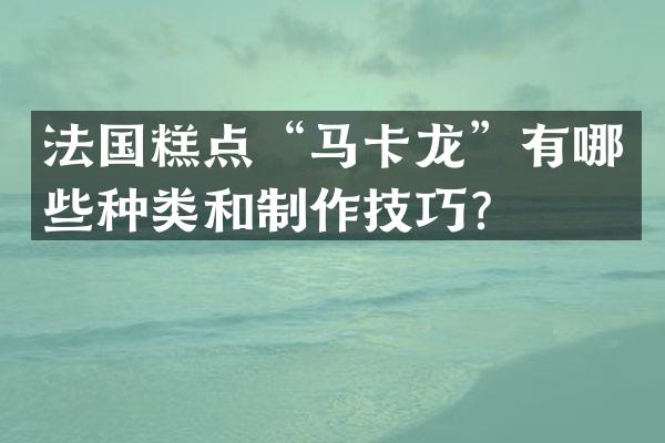 法国糕点&ldquo;马卡龙&rdquo;有哪些种类和制作技巧？