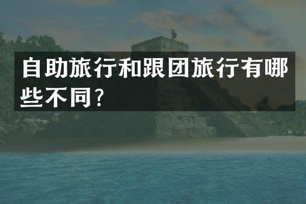 自助旅行和跟团旅行有哪些不同？