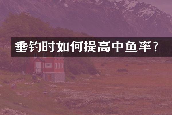 垂钓时如何提高中鱼率？