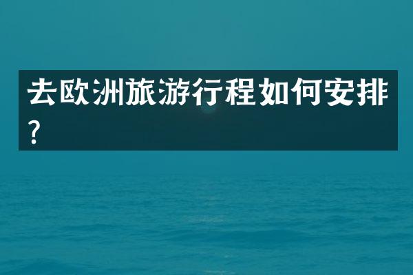 去欧洲旅游行程如何安排？