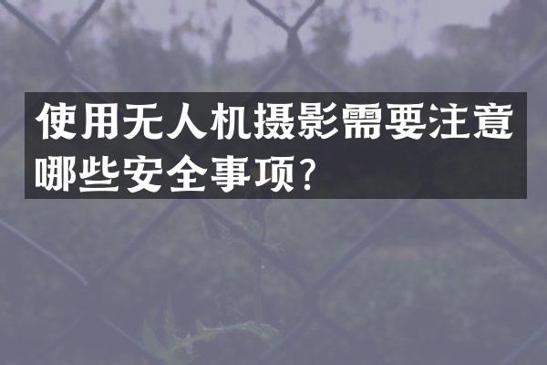 使用无人机摄影需要注意哪些安全事项？