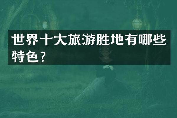 世界十大旅游胜地有哪些特色？