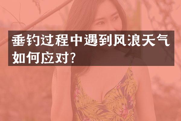 垂钓过程中遇到风浪天气如何应对？