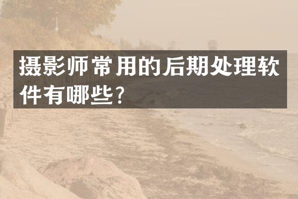 摄影师常用的后期处理软件有哪些？