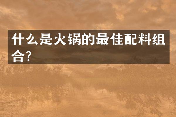什么是火锅的最佳配料组合？