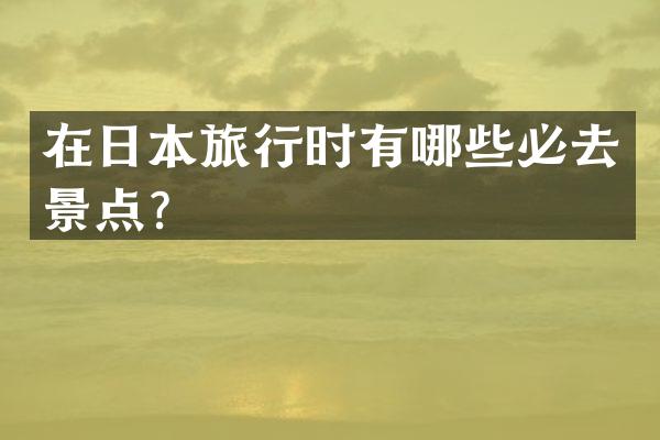 在日本旅行时有哪些必去景点？