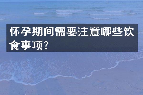 怀孕期间需要注意哪些饮食事项？