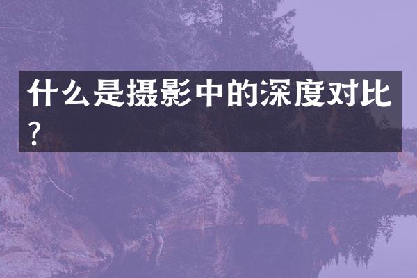 什么是摄影中的深度对比？