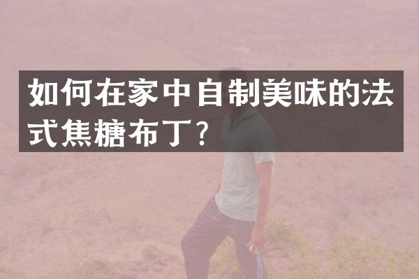 如何在家中自制美味的法式焦糖布丁？