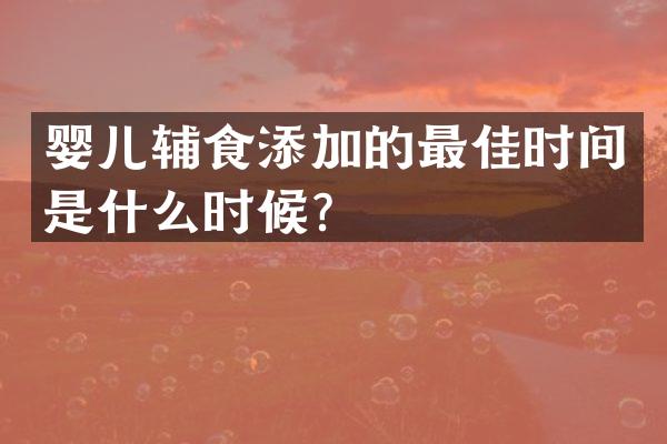 婴儿辅食添加的最佳时间是什么时候？