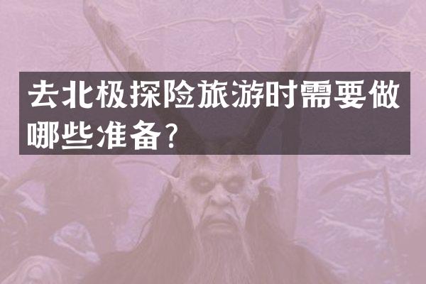去北极探险旅游时需要做哪些准备？
