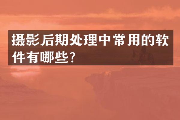 摄影后期处理中常用的软件有哪些？