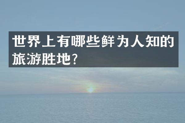 世界上有哪些鲜为人知的旅游胜地？