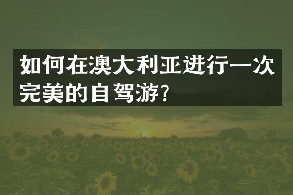 如何在澳大利亚进行一次完美的自驾游？