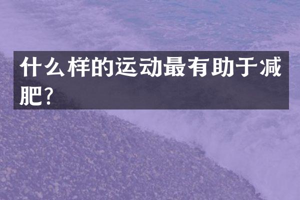 什么样的运动最有助于减肥？