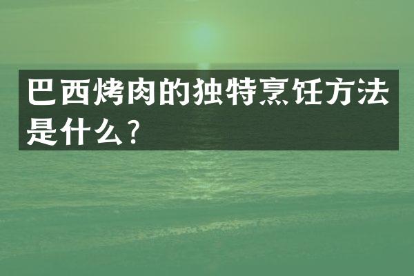 巴西烤肉的独特烹饪方法是什么？