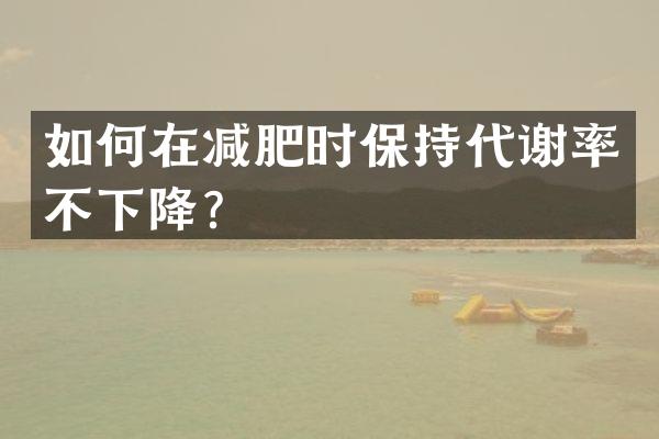 如何在减肥时保持代谢率不下降？