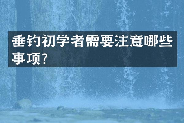 垂钓初学者需要注意哪些事项？