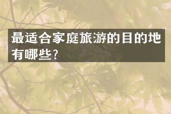 最适合家庭旅游的目的地有哪些？