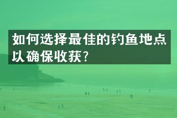如何选择最佳的钓鱼地点以确保收获？