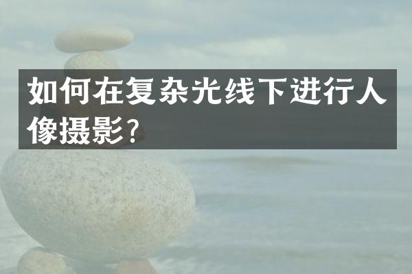 如何在复杂光线下进行人像摄影？
