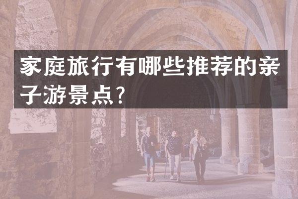 家庭旅行有哪些推荐的亲子游景点？