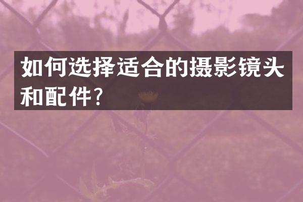 如何选择适合的摄影镜头和配件？