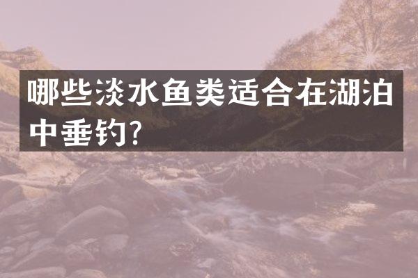 哪些淡水鱼类适合在湖泊中垂钓？