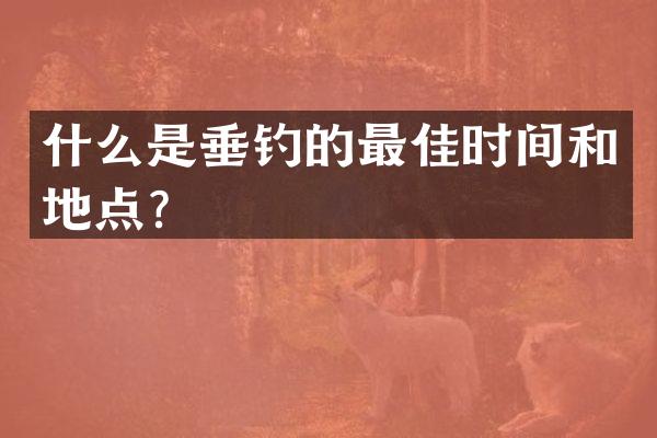 什么是垂钓的最佳时间和地点？