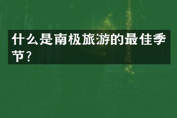 什么是南极旅游的最佳季节？