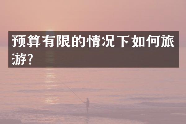 预算有限的情况下如何旅游？