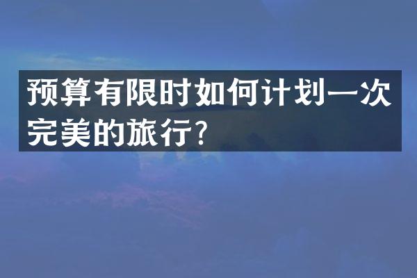 预算有限时如何计划一次完美的旅行？