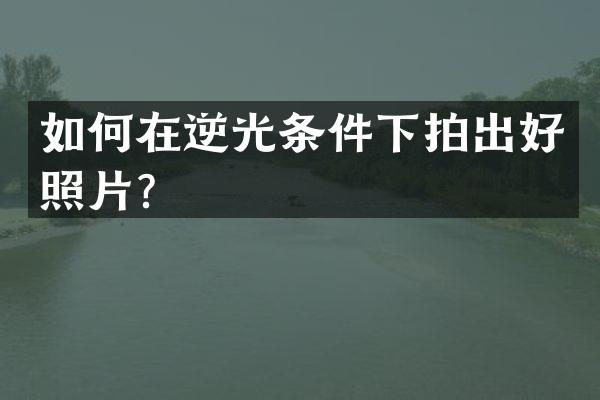 如何在逆光条件下拍出好照片？