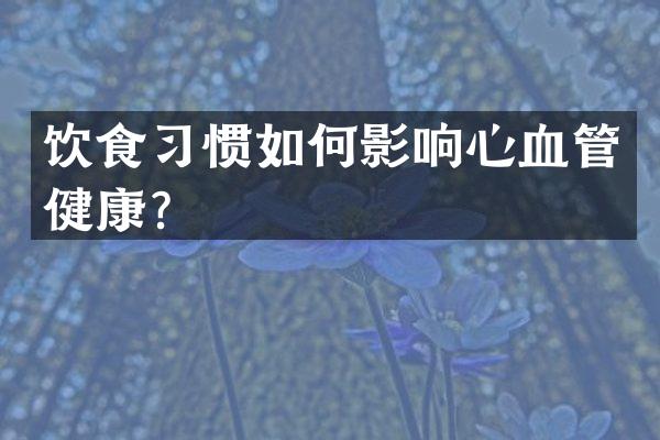 饮食习惯如何影响心血管健康？