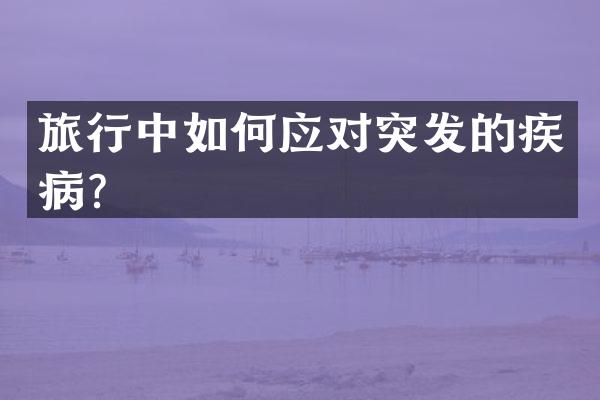 旅行中如何应对突发的疾病？