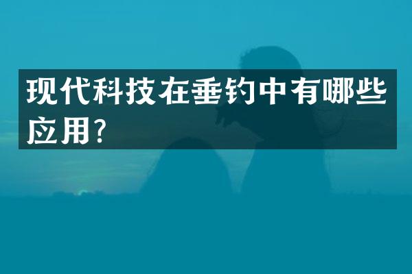 现代科技在垂钓中有哪些应用？