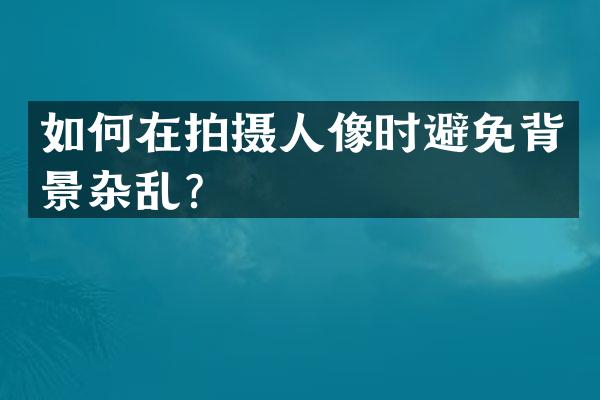 如何在拍摄人像时避免背景杂乱？
