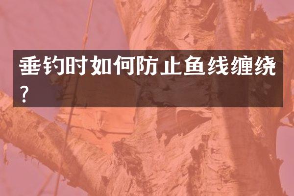 垂钓时如何防止鱼线缠绕？