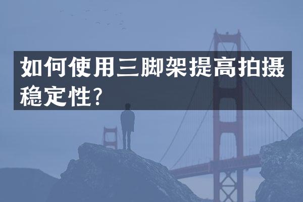 如何使用三脚架提高拍摄稳定性？