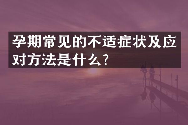 孕期常见的不适症状及应对方法是什么？