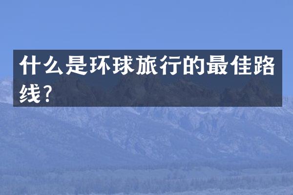 什么是环球旅行的最佳路线？