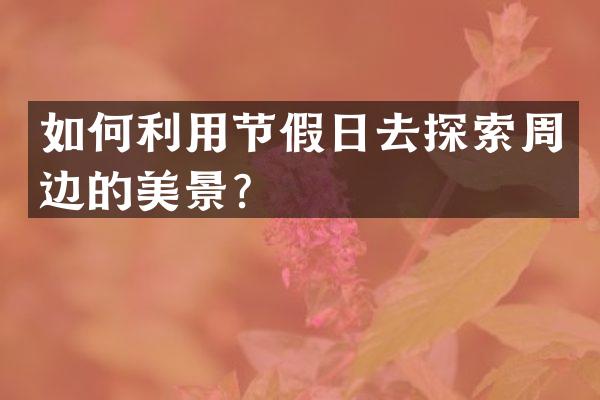 如何利用节假日去探索周边的美景？
